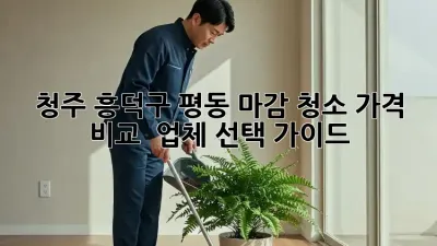 청주 흥덕구 평동 마감 청소: 가격 비교 & 업체 선택 가이드